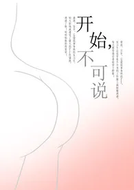 《开始，不可说（H）》2024最新章节列表 阿洛力作