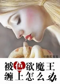 《被色欲魔王缠上怎幺办（H，纯肉or剧情肉）》2024最新章节列表 南瓜宝宝力作