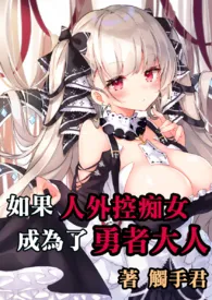 《如果人外控痴女成为了勇者大人(NP)(简体版)》免费阅读 触手君创作 2024更新