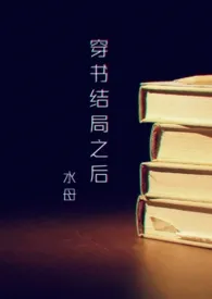 《穿书结局之后（NP ）》免费阅读 水母创作 2024更新