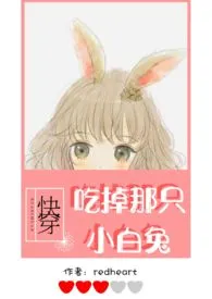 全本《【快穿】吃掉那只小白兔（h）》小说免费阅读 redheart佳作