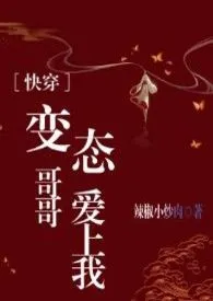 《快穿之变态哥哥爱上我（H）》2024最新章节列表 辣椒小炒肉力作