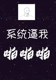 《系统逼我啪啪啪（H）》2024版小说在线阅读 完整版章节