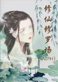 全本《修仙修罗场 (NPH)》小说免费阅读 努力码字的仙人掌佳作