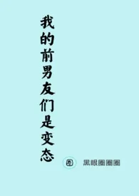 《我的前男友们是变态（NP）》免费阅读 黑眼圈圈圈创作 2024更新