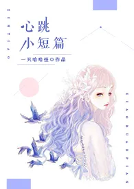 一只哈哈怪新作《心跳小短篇（短篇H合集）》小说连载 2024最新版