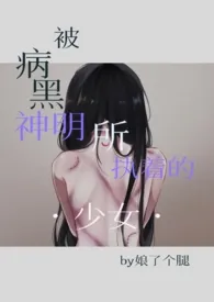 《被病黑神明所执着的少女》2024版小说在线阅读 完整版章节