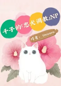 《千子的「忠犬调教」 NPH》免费阅读 Unicorn创作 2024更新