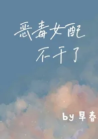 《恶毒女配不干了（重生1v1）》免费阅读 早春创作 2024更新