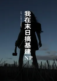 艾丽丝的梦新作《我在末日搞基建（NPH）》小说连载 2024最新版