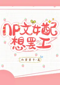 《NP文女配想罢工(1V2 甜)》免费阅读 西果果子创作 2024更新