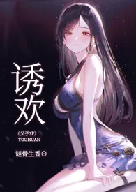 《诱欢（父子3P，高H）》免费阅读 谜骨生香创作 2024更新