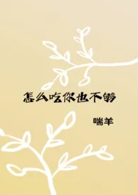 全本《怎幺吃你也不够》小说免费阅读 喘羊佳作