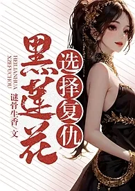 谜骨生香新作《黑莲花选择复仇（乱伦、NP、高H）》小说连载 2024最新版