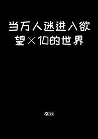 当万人迷进入欲望×10的世界【快穿】小说更新 格西全本免费在线阅读