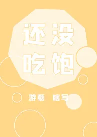 游糖新作《还没吃饱[nph]》小说连载 2024最新版