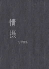 《情摄（摄影师x模特）》2024最新章节列表 余鱼鱼力作