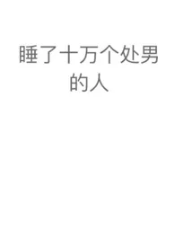 《睡了十万个处男的人（NPH）》大结局曝光 马扇仙子著 2024完结