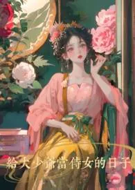 咪芙作品《给大少爷当侍女的日子》全本阅读 免费畅享