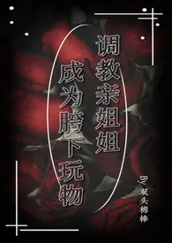 《调教亲姐姐成为胯下玩物（姐弟乱伦）》2024最新章节列表 双头棉棒力作