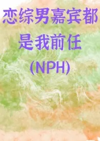 《恋综男嘉宾都是我前任（NPH）》免费阅读 怜江创作 2024更新