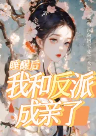 很内向回家走下水道新作《睡醒后我和反派成亲了》小说连载 2024最新版