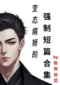 《变态病娇的强制短篇合集》免费阅读 张良丝瓜创作 2024更新