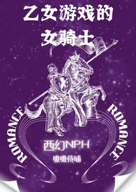 《乙女游戏的女骑士(西幻NPH)》2024最新章节列表 嗷嗷待哺力作