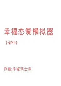 《幸福恋爱模拟器（NPH）》免费阅读 珍妮玛士朵创作 2024更新