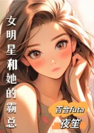 《女明星和她的霸总（百合,futa,高H）》免费阅读 夜笙创作 2024更新