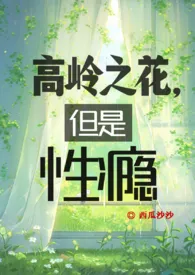 《高岭之花，但是性瘾(np现言）》2024最新章节列表 西瓜沙沙力作