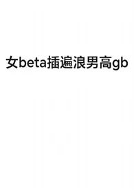 全本《女beta插遍浪男高gb》小说免费阅读 然狗佳作