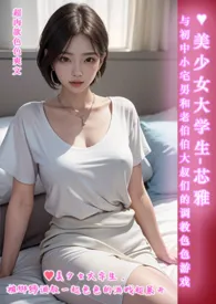 全本《♥美少女大学生-芯雅 与初中小宅男和老伯伯大叔们的调教色色游戏-简体版-》小说免费阅读 伊媚儿佳作