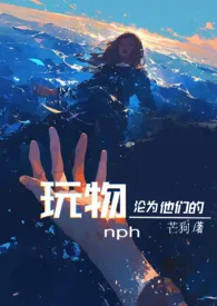 沦为他们的玩物    【nph】小说 2024更新版 免费在线阅读