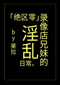 「绝区零」录像店兄妹的淫乱日常小说更新 莱拉全本免费在线阅读