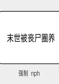 《末世被丧尸圈养（强制 nph）》2024最新章节列表 xoxoxo12力作