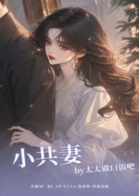 《小共妻（NP/BG/FUTA）》2024最新章节列表 太太做口饭吧力作