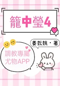 姜妘姚新作《笼中莹4（调教专属尤物APP）》小说连载 2024最新版