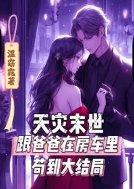 全本《天灾末世跟爸爸在房车里苟到大结局》小说免费阅读 温窈窕佳作