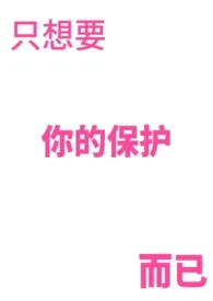 《只想要你的保护而已》2025版小说在线阅读 完整版章节