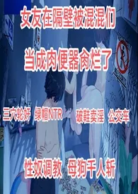 《女友在隔壁被混混们当成肉便器肏烂了【三穴轮奸 绿帽ntr 破鞋卖淫公交车 性奴调教 母狗万人骑】》2025最新章节列表 瘾少女力作