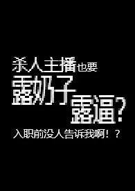 杀人主播也要露奶子露逼？入职前没人告诉我啊！？【R18G】小说更新 纯净水泡茶全本免费在线阅读